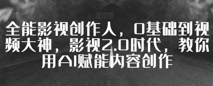 全能影视创作人，0基础到视频大神，影视2.0时代，教你用AI赋能内容创作-网站游戏源码-黑科技工具分享-www.0592tk.cn-厦门腾空互联