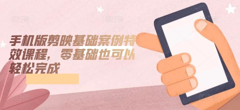 手机版剪映基础案例特效课程，零基础也可以轻松完成-网站游戏源码-黑科技工具分享-www.0592tk.cn-厦门腾空互联