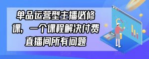 单品运营型主播必修课，一个课程解决付费直播间所有问题-网站游戏源码-黑科技工具分享-www.0592tk.cn-厦门腾空互联