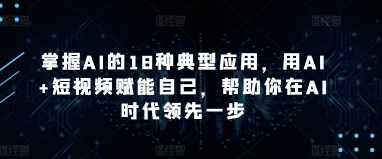 掌握AI的18种典型应用，用AI+短视频赋能自己，帮助你在AI时代领先一步-网站游戏源码-黑科技工具分享-www.0592tk.cn-厦门腾空互联