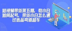 价值2980短视频带货第五期，教小白如何起号，带货小白怎么通过选品弯道超车-网站游戏源码-黑科技工具分享-www.0592tk.cn-厦门腾空互联
