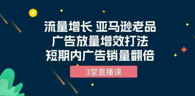 流量增长 亚马逊老品广告放量增效打法，短期内广告销量翻倍（3堂直播课）-网站游戏源码-黑科技工具分享-www.0592tk.cn-厦门腾空互联