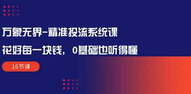 万象无界-精准投流系统课：花好 每一块钱，0基础也听得懂（16节课）-网站游戏源码-黑科技工具分享-www.0592tk.cn-厦门腾空互联