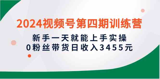 2024视频号第四期训练营,新手一天就能上手实操,0粉丝带货日收入3455元-网站游戏源码-黑科技工具分享-www.0592tk.cn-厦门腾空互联