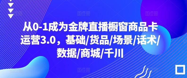 从0-1成为金牌直播橱窗商品卡运营3.0，基础/货品/场景/话术/数据/商城/千川-网站游戏源码-黑科技工具分享-www.0592tk.cn-厦门腾空互联