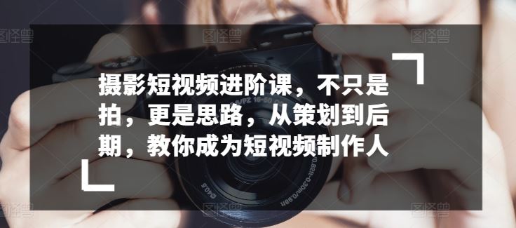 摄影短视频进阶课，不只是拍，更是思路，从策划到后期，教你成为短视频制作人-网站游戏源码-黑科技工具分享-www.0592tk.cn-厦门腾空互联