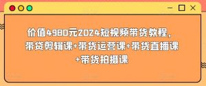 价值4980元2024短视频带货教程，带贷剪辑课+带货运营课+带货直播课+带货拍摄课-网站游戏源码-黑科技工具分享-www.0592tk.cn-厦门腾空互联