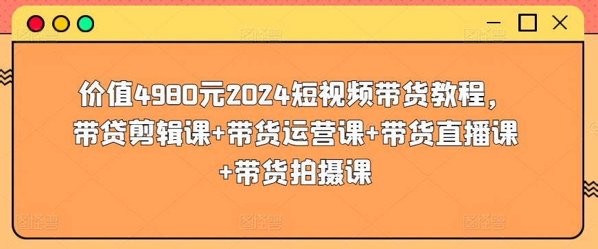 价值4980元2024短视频带货教程,带贷剪辑课+带货运营课+带货直播课+带货拍摄课-网站游戏源码-黑科技工具分享-www.0592tk.cn-厦门腾空互联