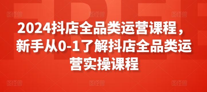 2024抖店全品类运营课程，新手从0-1了解抖店全品类运营实操课程-网站游戏源码-黑科技工具分享-www.0592tk.cn-厦门腾空互联