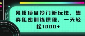男粉项目冷门新玩法,售卖私密训练课程,一天轻松1000+【揭秘】-网站游戏源码-黑科技工具分享-www.0592tk.cn-厦门腾空互联