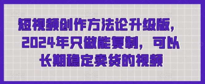 短视频创作方法论升级版，2024年只做能复制，可以长期稳定卖货的视频-网站游戏源码-黑科技工具分享-www.0592tk.cn-厦门腾空互联