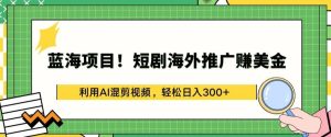 蓝海项目!短剧海外推广赚美金,利用AI混剪视频,轻松日入300+【揭秘】-网站游戏源码-黑科技工具分享-www.0592tk.cn-厦门腾空互联