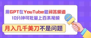 用GPT在YouTube做问答频道，10分钟可批量上百条视频，月入几千美刀不是问题【揭秘】-网站游戏源码-黑科技工具分享-www.0592tk.cn-厦门腾空互联