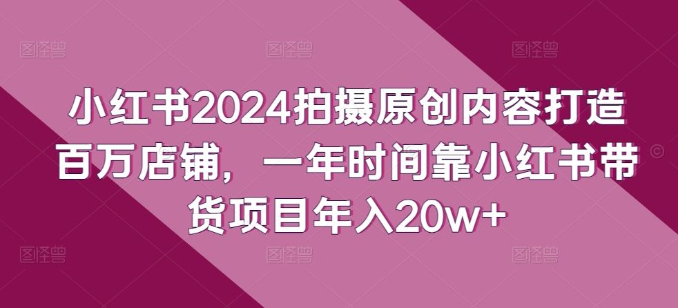 小红书2024拍摄原创内容打造百万店铺，一年时间靠小红书带货项目年入20w+-网站游戏源码-黑科技工具分享-www.0592tk.cn-厦门腾空互联