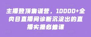主播登顶集训营，10000+全类目直播间诊断沉淀出的直播实操必修课-网站游戏源码-黑科技工具分享-www.0592tk.cn-厦门腾空互联