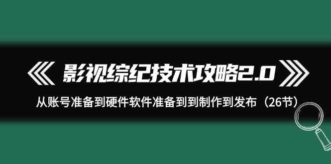 影视综纪技术攻略2.0:从账号准备到硬件软件准备到到制作到发布(26节课)-网站游戏源码-黑科技工具分享-www.0592tk.cn-厦门腾空互联