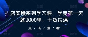 抖店实操系列学习课，学完第一天就2000单，干货拉满-网站游戏源码-黑科技工具分享-www.0592tk.cn-厦门腾空互联