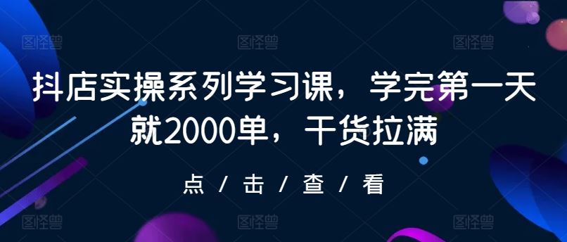 抖店实操系列学习课，学完第一天就2000单，干货拉满-网站游戏源码-黑科技工具分享-www.0592tk.cn-厦门腾空互联