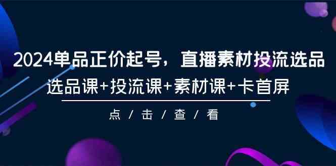 2024单品正价起号，直播素材投流选品，选品课+投流课+素材课+卡首屏（100节课）-网站游戏源码-黑科技工具分享-www.0592tk.cn-厦门腾空互联