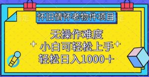 怀旧情怀老物件项目,无操作难度,小白可轻松上手,轻松日入1000+【揭秘】-网站游戏源码-黑科技工具分享-www.0592tk.cn-厦门腾空互联