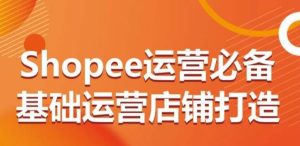 Shopee运营必备基础运营店铺打造,多层次的教你从0-1运营店铺-网站游戏源码-黑科技工具分享-www.0592tk.cn-厦门腾空互联