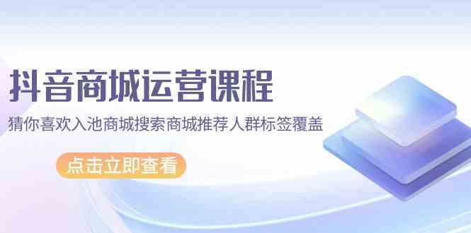 抖音商城运营课程，猜你喜欢入池商城搜索商城推荐人群标签覆盖（67节课）-网站游戏源码-黑科技工具分享-www.0592tk.cn-厦门腾空互联