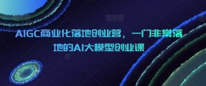 AIGC商业化落地创业营,一门非常落地的AI大模型创业课-网站游戏源码-黑科技工具分享-www.0592tk.cn-厦门腾空互联