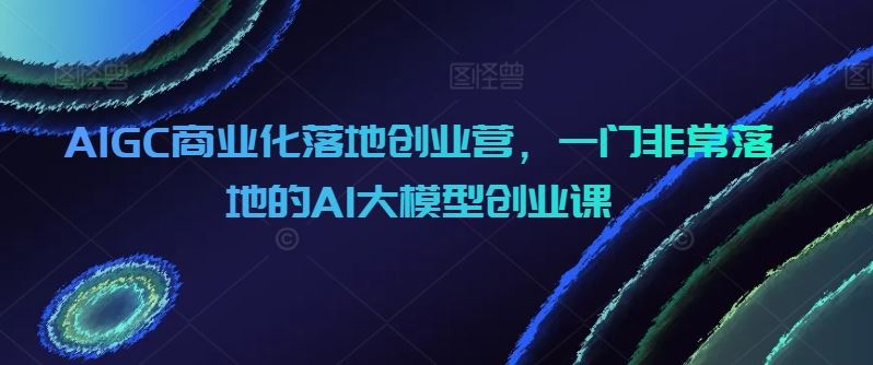 AIGC商业化落地创业营，一门非常落地的AI大模型创业课-网站游戏源码-黑科技工具分享-www.0592tk.cn-厦门腾空互联