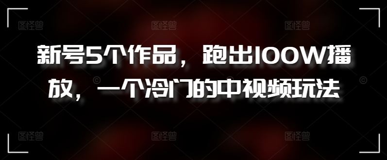 新号5个作品，跑出100W播放，一个冷门的中视频玩法【揭秘】-网站游戏源码-黑科技工具分享-www.0592tk.cn-厦门腾空互联