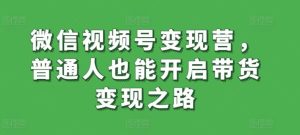微信视频号变现营,普通人也能开启带货变现之路-网站游戏源码-黑科技工具分享-www.0592tk.cn-厦门腾空互联