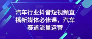 汽车行业抖音短视频直播新媒体必修课，汽车赛道流量运营-网站游戏源码-黑科技工具分享-www.0592tk.cn-厦门腾空互联