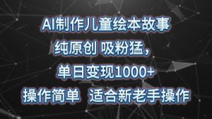 AI制作儿童绘本故事，纯原创，吸粉猛，单日变现1000+，操作简单，适合新老手操作-网站游戏源码-黑科技工具分享-www.0592tk.cn-厦门腾空互联