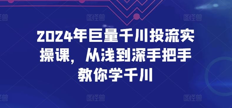 2024年巨量千川投流实操课，从浅到深手把手教你学千川-网站游戏源码-黑科技工具分享-www.0592tk.cn-厦门腾空互联