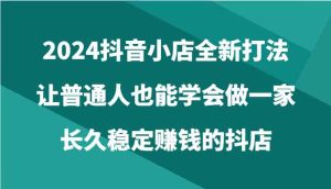 2024抖音小店全新打法，让普通人也能学会做一家长久稳定赚钱的抖店（24节）-网站游戏源码-黑科技工具分享-www.0592tk.cn-厦门腾空互联