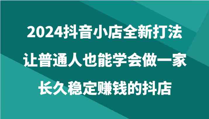 2024抖音小店全新打法，让普通人也能学会做一家长久稳定赚钱的抖店（24节）-网站游戏源码-黑科技工具分享-www.0592tk.cn-厦门腾空互联