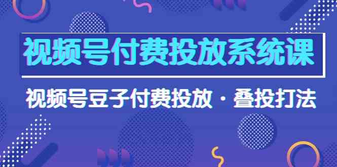 视频号付费投放系统课，视频号豆子付费投放·叠投打法（高清视频课）-网站游戏源码-黑科技工具分享-www.0592tk.cn-厦门腾空互联
