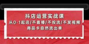 抖店运营实战课：从0-1起店/不直播/不投流/不发视频/商品卡自然流出单-网站游戏源码-黑科技工具分享-www.0592tk.cn-厦门腾空互联