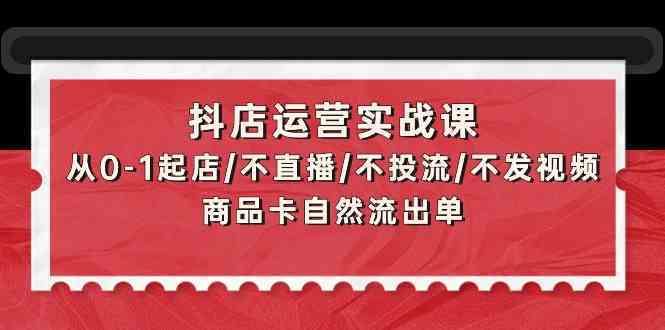 抖店运营实战课:从0-1起店/不直播/不投流/不发视频/商品卡自然流出单-网站游戏源码-黑科技工具分享-www.0592tk.cn-厦门腾空互联