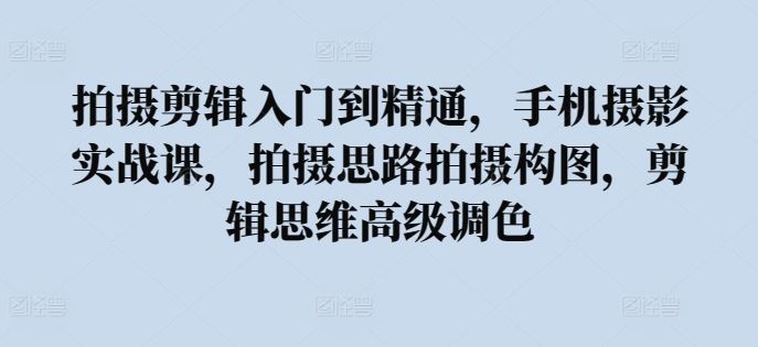 拍摄剪辑入门到精通,手机摄影实战课,拍摄思路拍摄构图,剪辑思维高级调色-网站游戏源码-黑科技工具分享-www.0592tk.cn-厦门腾空互联