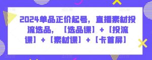 2024单品正价起号,直播素材投流选品,【选品课】+【投流课】+【素材课】+【卡首屏】-网站游戏源码-黑科技工具分享-www.0592tk.cn-厦门腾空互联