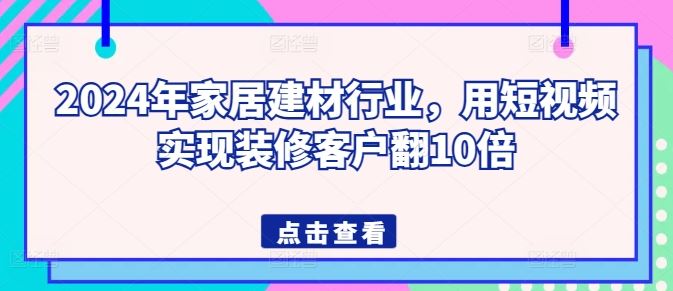2024年家居建材行业，用短视频实现装修客户翻10倍-网站游戏源码-黑科技工具分享-www.0592tk.cn-厦门腾空互联