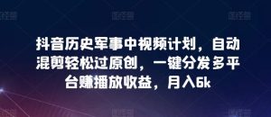 抖音历史军事中视频计划,自动混剪轻松过原创,一键分发多平台赚播放收益,月入6k【揭秘】-网站游戏源码-黑科技工具分享-www.0592tk.cn-厦门腾空互联