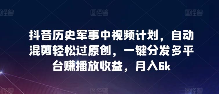 抖音历史军事中视频计划，自动混剪轻松过原创，一键分发多平台赚播放收益，月入6k【揭秘】-网站游戏源码-黑科技工具分享-www.0592tk.cn-厦门腾空互联