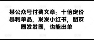 某公众号付费文章：十倍定价暴利单品，发发小红书，朋友圈发发圈，也能出单-网站游戏源码-黑科技工具分享-www.0592tk.cn-厦门腾空互联