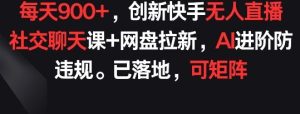 每天900+,创新快手无人直播社交聊天课+网盘拉新,AI进阶防违规 已落地 可矩阵【揭秘】-网站游戏源码-黑科技工具分享-www.0592tk.cn-厦门腾空互联