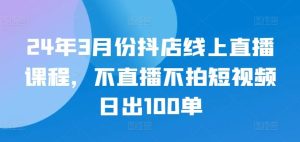 24年3月份抖店线上直播课程,不直播不拍短视频日出100单-网站游戏源码-黑科技工具分享-www.0592tk.cn-厦门腾空互联