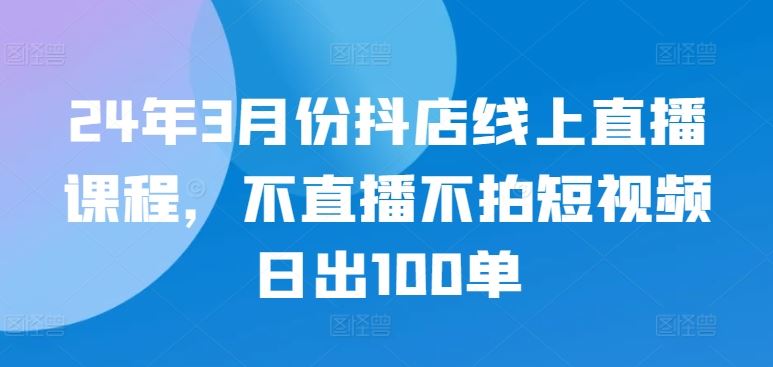 24年3月份抖店线上直播课程，不直播不拍短视频日出100单-网站游戏源码-黑科技工具分享-www.0592tk.cn-厦门腾空互联