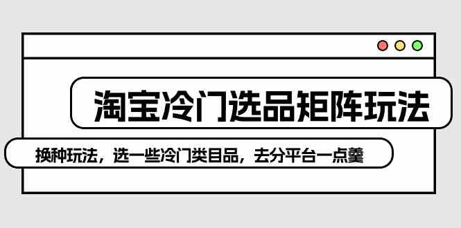 淘宝冷门选品矩阵玩法：换种玩法，选一些冷门类目品，去分平台一点羹-网站游戏源码-黑科技工具分享-www.0592tk.cn-厦门腾空互联