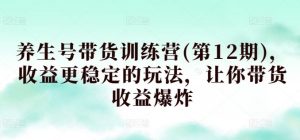 养生号带货训练营(第12期)，收益更稳定的玩法，让你带货收益爆炸-网站游戏源码-黑科技工具分享-www.0592tk.cn-厦门腾空互联