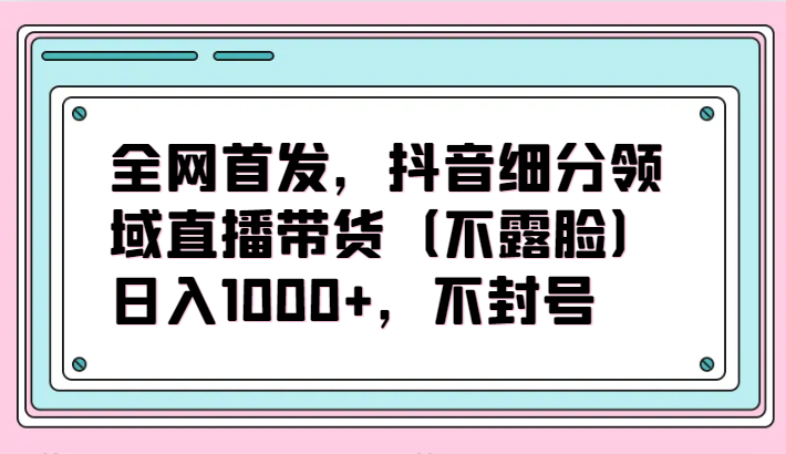 全网首发，抖音细分领域直播带货（不露脸）项目，日入1000+，不封号-网站游戏源码-黑科技工具分享-www.0592tk.cn-厦门腾空互联